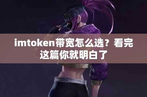 imtoken带宽怎么选？看完这篇你就明白了