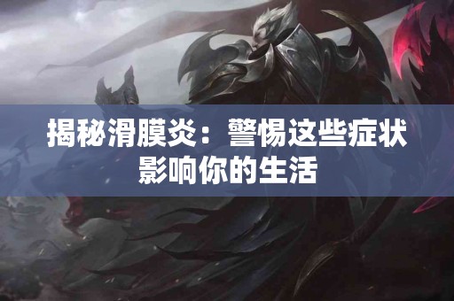 揭秘滑膜炎：警惕这些症状影响你的生活