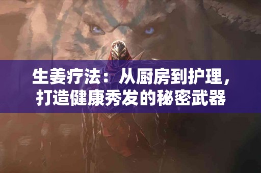 生姜疗法：从厨房到护理，打造健康秀发的秘密武器
