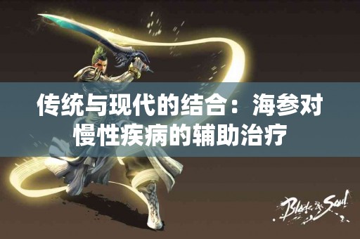 传统与现代的结合：海参对慢性疾病的辅助治疗