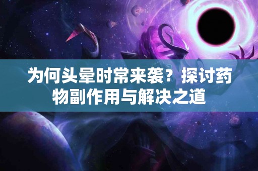 为何头晕时常来袭？探讨药物副作用与解决之道