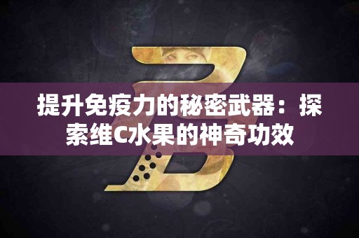 提升免疫力的秘密武器：探索维C水果的神奇功效