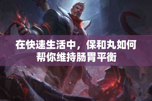 在快速生活中，保和丸如何帮你维持肠胃平衡