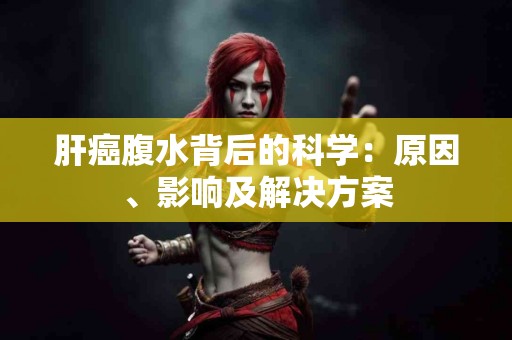 肝癌腹水背后的科学：原因、影响及解决方案