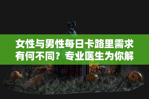 女性与男性每日卡路里需求有何不同？专业医生为你解析！