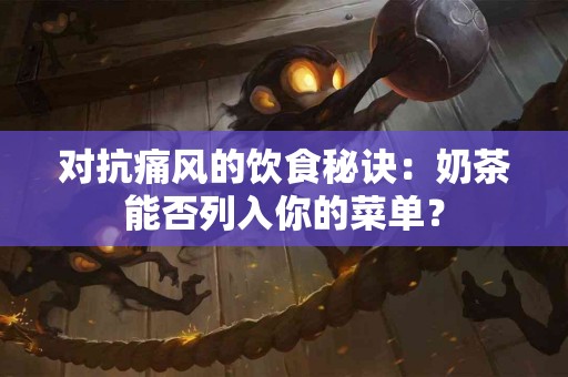 对抗痛风的饮食秘诀：奶茶能否列入你的菜单？