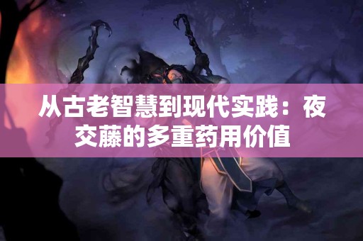 从古老智慧到现代实践：夜交藤的多重药用价值