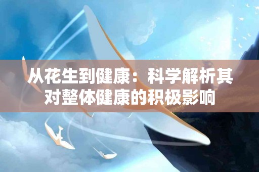 从花生到健康：科学解析其对整体健康的积极影响