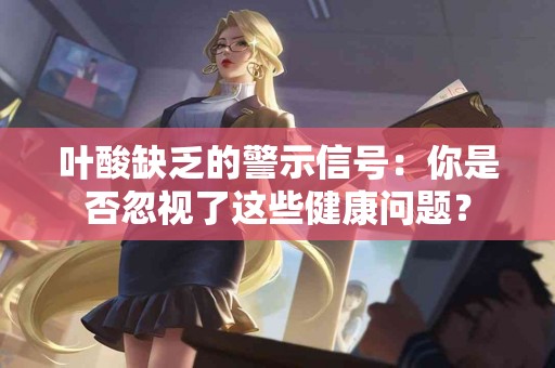 叶酸缺乏的警示信号：你是否忽视了这些健康问题？