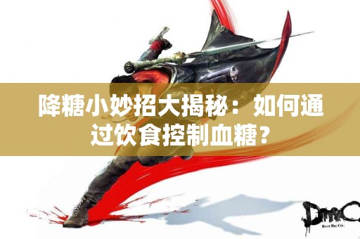 降糖小妙招大揭秘：如何通过饮食控制血糖？