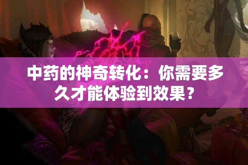 中药的神奇转化：你需要多久才能体验到效果？
