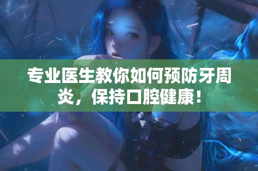 专业医生教你如何预防牙周炎，保持口腔健康！