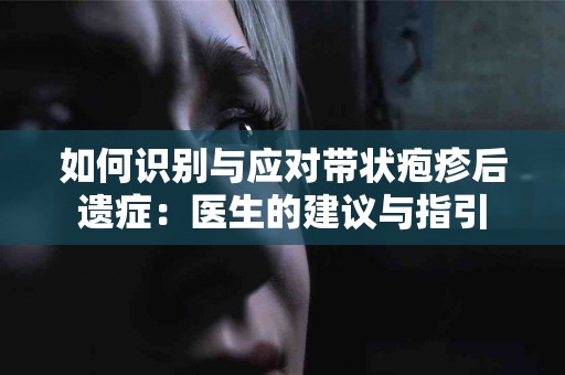 如何识别与应对带状疱疹后遗症：医生的建议与指引