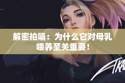 解密拍嗝：为什么它对母乳喂养至关重要！