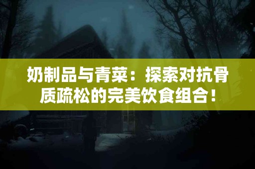 奶制品与青菜：探索对抗骨质疏松的完美饮食组合！