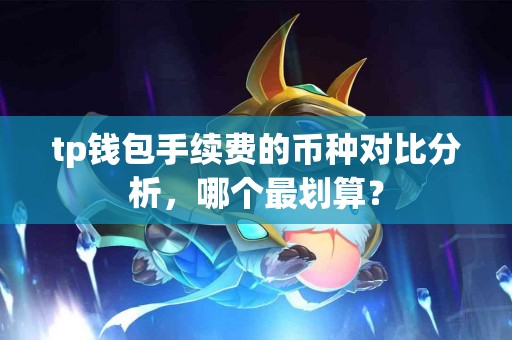 tp钱包手续费的币种对比分析，哪个最划算？