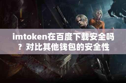 imtoken在百度下载安全吗？对比其他钱包的安全性
