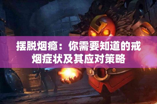 摆脱烟瘾：你需要知道的戒烟症状及其应对策略