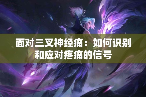 面对三叉神经痛：如何识别和应对疼痛的信号