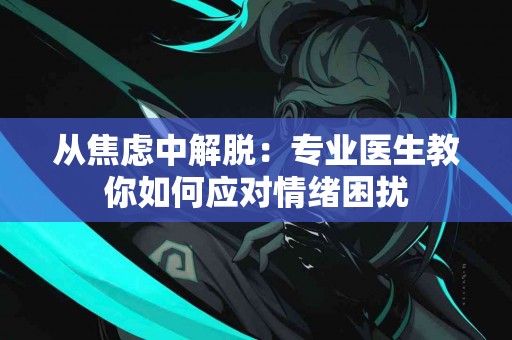 从焦虑中解脱：专业医生教你如何应对情绪困扰