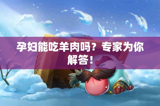 孕妇能吃羊肉吗？专家为你解答！