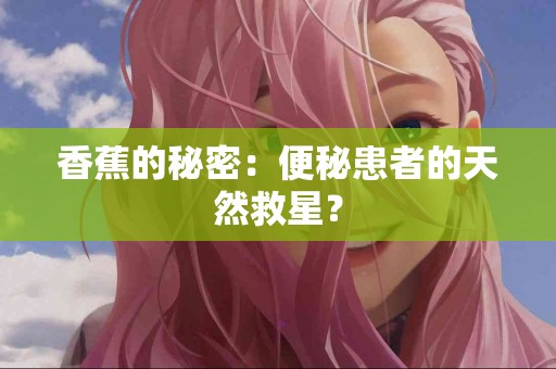 香蕉的秘密：便秘患者的天然救星？