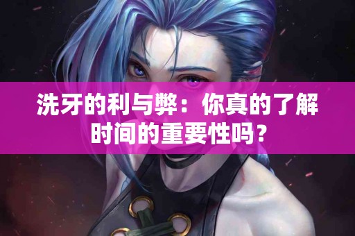 洗牙的利与弊：你真的了解时间的重要性吗？