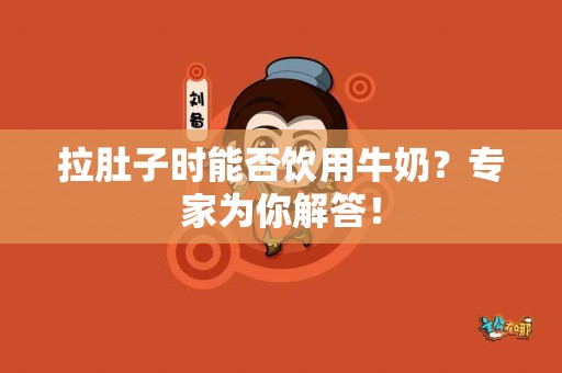 拉肚子时能否饮用牛奶？专家为你解答！