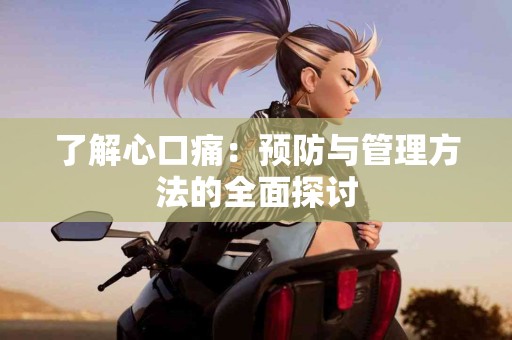 了解心口痛：预防与管理方法的全面探讨