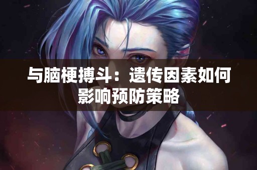 与脑梗搏斗：遗传因素如何影响预防策略