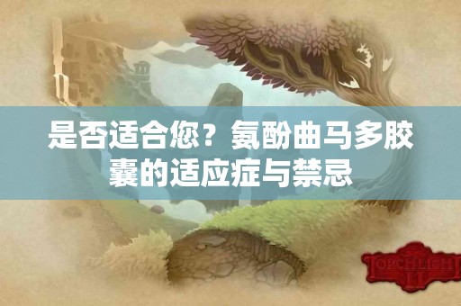 是否适合您？氨酚曲马多胶囊的适应症与禁忌