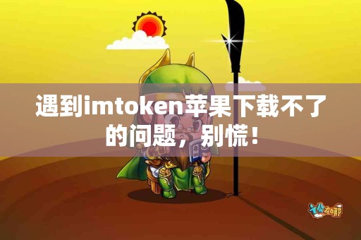 遇到imtoken苹果下载不了的问题，别慌！