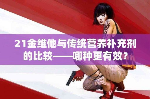 21金维他与传统营养补充剂的比较——哪种更有效？