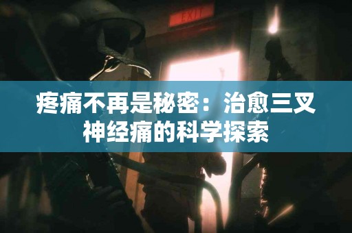 疼痛不再是秘密：治愈三叉神经痛的科学探索