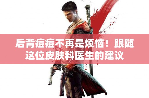 后背痘痘不再是烦恼！跟随这位皮肤科医生的建议