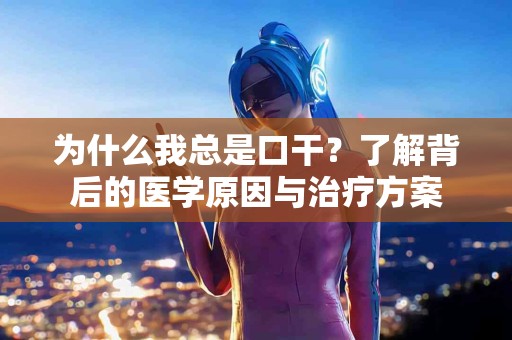 为什么我总是口干？了解背后的医学原因与治疗方案
