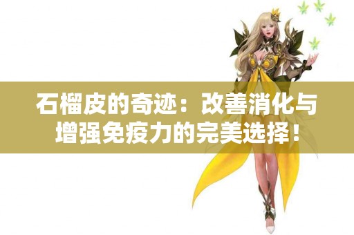 石榴皮的奇迹：改善消化与增强免疫力的完美选择！