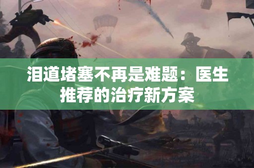 泪道堵塞不再是难题：医生推荐的治疗新方案