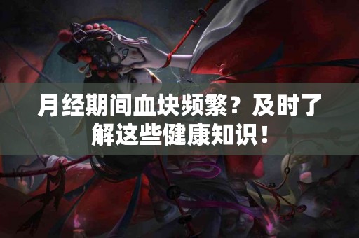 月经期间血块频繁？及时了解这些健康知识！