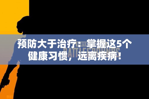 预防大于治疗：掌握这5个健康习惯，远离疾病！