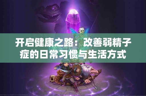 开启健康之路：改善弱精子症的日常习惯与生活方式