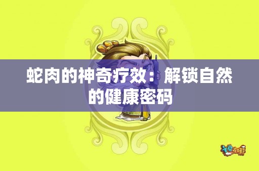 蛇肉的神奇疗效：解锁自然的健康密码
