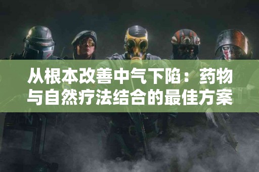 从根本改善中气下陷：药物与自然疗法结合的最佳方案