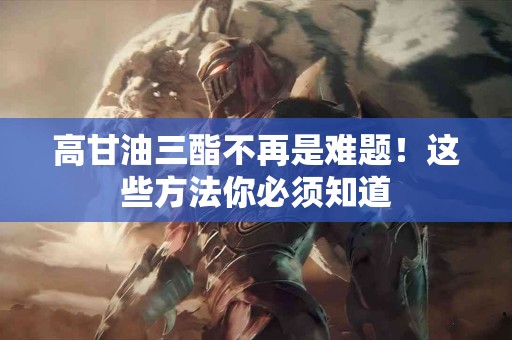 高甘油三酯不再是难题！这些方法你必须知道