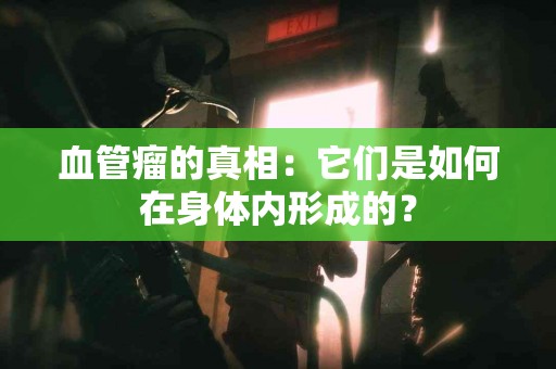 血管瘤的真相：它们是如何在身体内形成的？