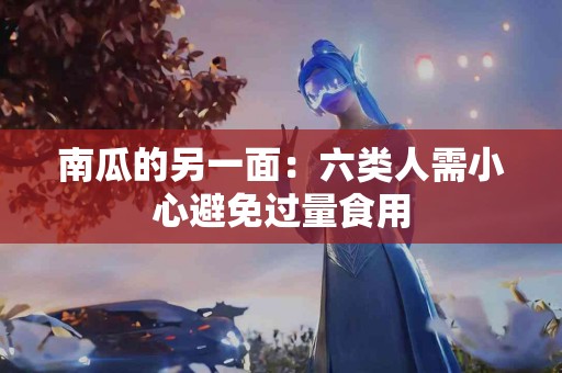 南瓜的另一面：六类人需小心避免过量食用