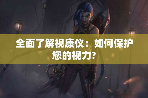 全面了解视康仪：如何保护您的视力?