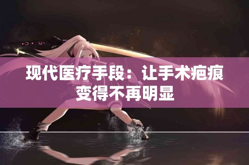 现代医疗手段：让手术疤痕变得不再明显