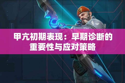 甲亢初期表现：早期诊断的重要性与应对策略
