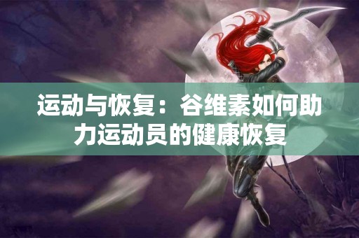 运动与恢复：谷维素如何助力运动员的健康恢复
